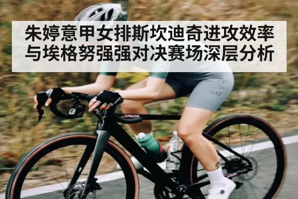 朱婷意甲女排斯坎迪奇进攻效率与埃格努强强对决赛场深层分析
