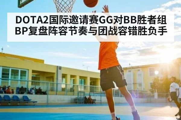 DOTA2国际邀请赛GG对BB胜者组BP复盘阵容节奏与团战容错胜负手
